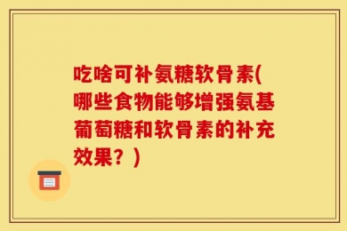吃啥可补氨糖软骨素(哪些食物能够增强氨基葡萄糖和软骨素的补充效果？)