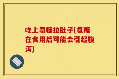 吃上氨糖拉肚子(氨糖在食用后可能会引起腹泻)