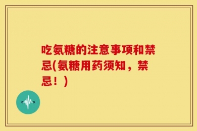吃氨糖的注意事项和禁忌(氨糖用药须知，禁忌！)