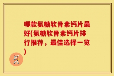 哪款氨糖软骨素钙片最好(氨糖软骨素钙片排行推荐，最佳选择一览)