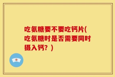 吃氨糖要不要吃钙片(吃氨糖时是否需要同时摄入钙？)
