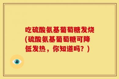 吃硫酸氨基葡萄糖发烧(硫酸氨基葡萄糖可降低发热，你知道吗？)