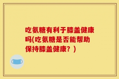 吃氨糖有利于膝盖健康吗(吃氨糖是否能帮助保持膝盖健康？)