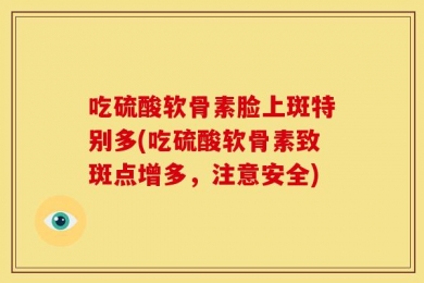 吃硫酸软骨素脸上斑特别多(吃硫酸软骨素致斑点增多，注意安全)