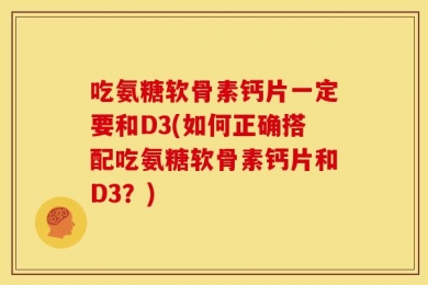 吃氨糖软骨素钙片一定要和D3(如何正确搭配吃氨糖软骨素钙片和D3？)