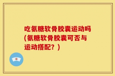 吃氨糖软骨胶囊运动吗(氨糖软骨胶囊可否与运动搭配？)