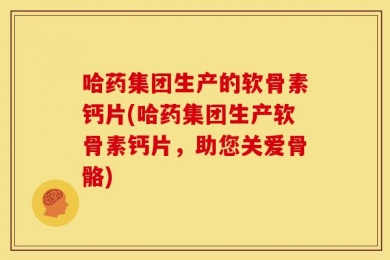 哈药集团生产的软骨素钙片(哈药集团生产软骨素钙片，助您关爱骨骼)