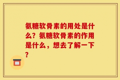 氨糖软骨素的用处是什么？氨糖软骨素的作用是什么，想去了解一下？