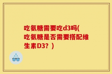 吃氨糖需要吃d3吗(吃氨糖是否需要搭配维生素D3？)