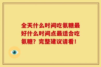 全天什么时间吃氨糖最好什么时间点最适合吃氨糖？完整建议请看！