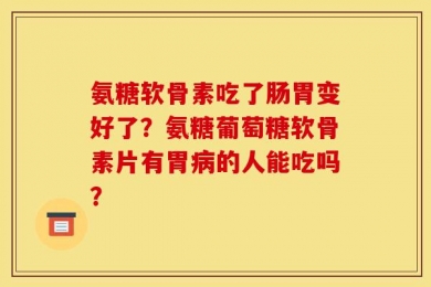 氨糖软骨素吃了肠胃变好了？氨糖葡萄糖软骨素片有胃病的人能吃吗？