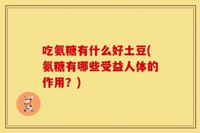 吃氨糖有什么好土豆(氨糖有哪些受益人体的作用？)