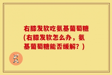 右膝发软吃氨基葡萄糖(右膝发软怎么办，氨基葡萄糖能否缓解？)
