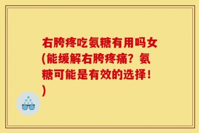 右胯疼吃氨糖有用吗女(能缓解右胯疼痛？氨糖可能是有效的选择！)