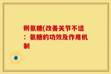 则氨糖(改善关节不适：氨糖的功效及作用机制