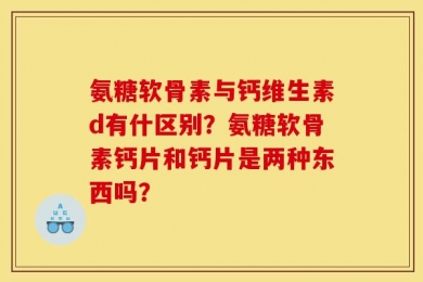 氨糖软骨素与钙维生素d有什区别？氨糖软骨素钙片和钙片是两种东西吗？