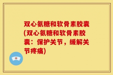双心氨糖和软骨素胶囊(双心氨糖和软骨素胶囊：保护关节，缓解关节疼痛)
