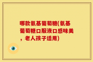 哪款氨基葡萄糖(氨基葡萄糖口服液口感味美，老人孩子适用)