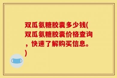 双瓜氨糖胶囊多少钱(双瓜氨糖胶囊价格查询，快速了解购买信息。)