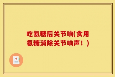 吃氨糖后关节响(食用氨糖消除关节响声！)