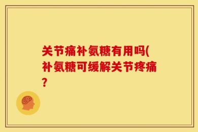 关节痛补氨糖有用吗(补氨糖可缓解关节疼痛？