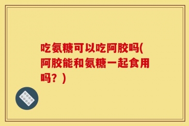吃氨糖可以吃阿胶吗(阿胶能和氨糖一起食用吗？)