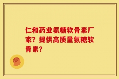仁和药业氨糖软骨素厂家？提供高质量氨糖软骨素？