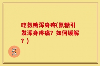 吃氨糖浑身疼(氨糖引发浑身疼痛？如何缓解？)