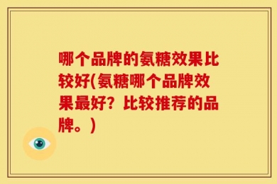 哪个品牌的氨糖效果比较好(氨糖哪个品牌效果最好？比较推荐的品牌。)