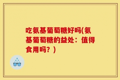 吃氨基葡萄糖好吗(氨基葡萄糖的益处：值得食用吗？)