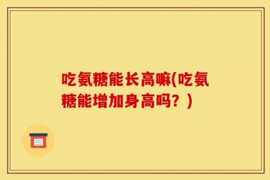 吃氨糖能长高嘛(吃氨糖能增加身高吗？)