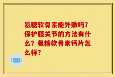 氨糖软骨素能外敷吗？保护膝关节的方法有什么？氨糖软骨素钙片怎么样？