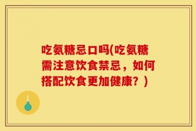 吃氨糖忌口吗(吃氨糖需注意饮食禁忌，如何搭配饮食更加健康？)