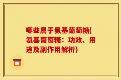 哪些属于氨基葡萄糖(氨基葡萄糖：功效、用途及副作用解析)
