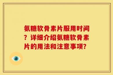 氨糖软骨素片服用时间？详细介绍氨糖软骨素片的用法和注意事项？