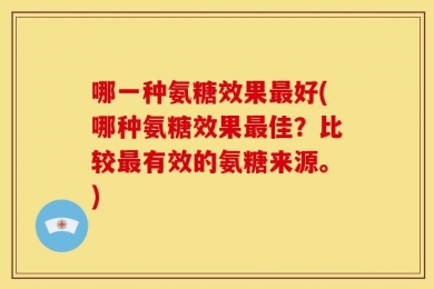 哪一种氨糖效果最好(哪种氨糖效果最佳？比较最有效的氨糖来源。)