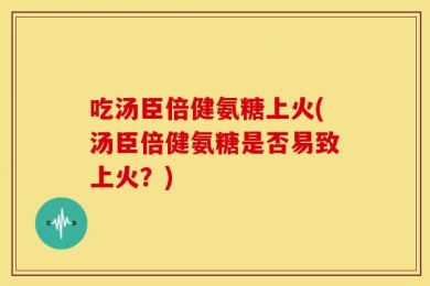 吃汤臣倍健氨糖上火(汤臣倍健氨糖是否易致上火？)