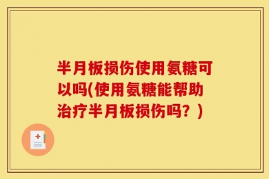 半月板损伤使用氨糖可以吗(使用氨糖能帮助治疗半月板损伤吗？)