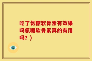 吃了氨糖软骨素有效果吗氨糖软骨素真的有用吗？)