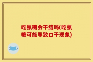吃氨糖会干结吗(吃氨糖可能导致口干现象)