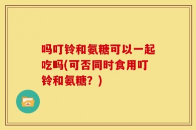 吗叮铃和氨糖可以一起吃吗(可否同时食用叮铃和氨糖？)
