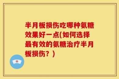 半月板损伤吃哪种氨糖效果好一点(如何选择最有效的氨糖治疗半月板损伤？)