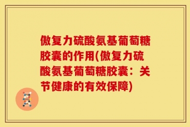 傲复力硫酸氨基葡萄糖胶囊的作用(傲复力硫酸氨基葡萄糖胶囊：关节健康的有效保障)