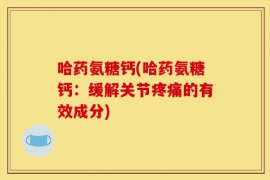 哈药氨糖钙(哈药氨糖钙：缓解关节疼痛的有效成分)