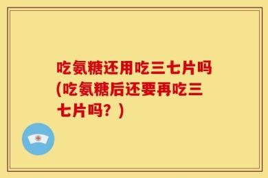 吃氨糖还用吃三七片吗(吃氨糖后还要再吃三七片吗？)