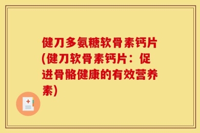 健刀多氨糖软骨素钙片(健刀软骨素钙片：促进骨骼健康的有效营养素)