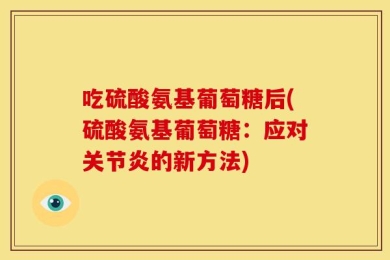 吃硫酸氨基葡萄糖后(硫酸氨基葡萄糖：应对关节炎的新方法)