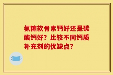 氨糖软骨素钙好还是碳酸钙好？比较不同钙质补充剂的优缺点？