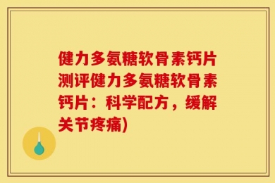 健力多氨糖软骨素钙片测评健力多氨糖软骨素钙片：科学配方，缓解关节疼痛)