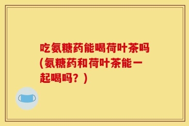 吃氨糖药能喝荷叶茶吗(氨糖药和荷叶茶能一起喝吗？)